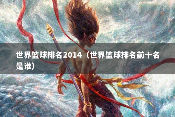 世界篮球排名2014（世界篮球排名前十名是谁）