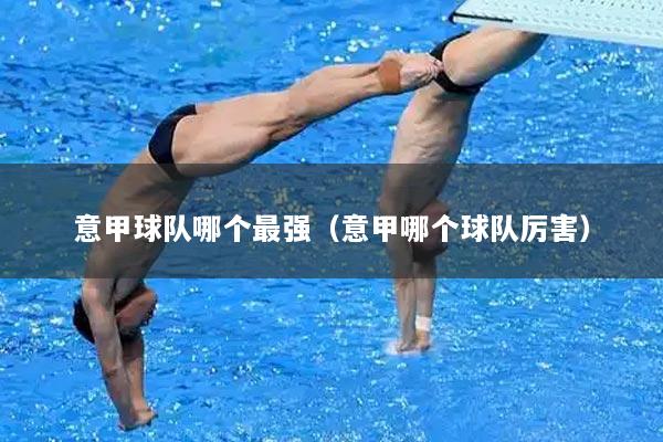 意甲球队哪个最强（意甲哪个球队厉害）