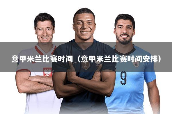 意甲米兰比赛时间（意甲米兰比赛时间安排）