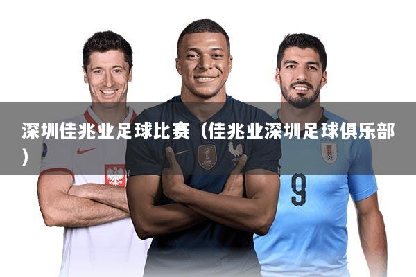 深圳佳兆业足球比赛（佳兆业深圳足球俱乐部）