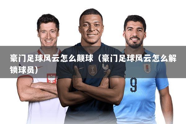 豪门足球风云怎么颠球（豪门足球风云怎么解锁球员）