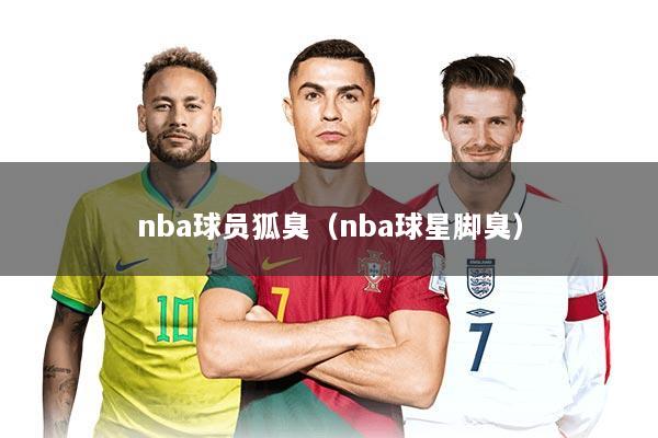 nba球员狐臭（nba球星脚臭）