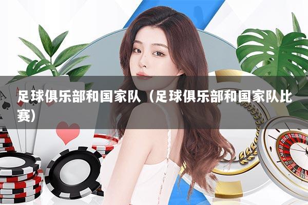 足球俱乐部和国家队（足球俱乐部和国家队比赛）