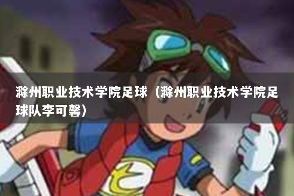 滁州职业技术学院足球（滁州职业技术学院足球队李可馨）