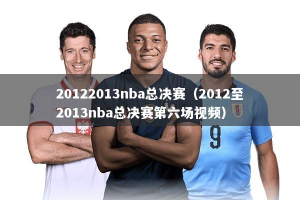 20122013nba总决赛（2012至2013nba总决赛第六场视频）