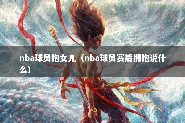 nba球员抱女儿（nba球员赛后拥抱说什么）