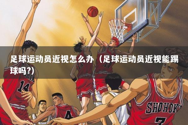 足球运动员近视怎么办（足球运动员近视能踢球吗?）