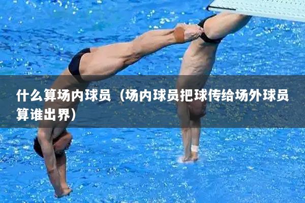 什么算场内球员（场内球员把球传给场外球员算谁出界）