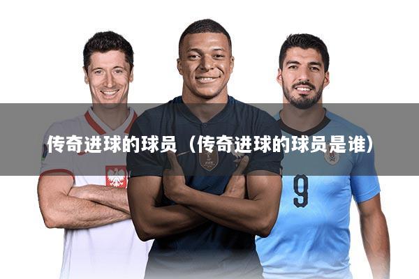 传奇进球的球员（传奇进球的球员是谁）
