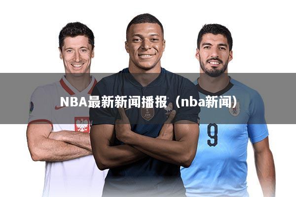 NBA最新新闻播报（nba新闻）