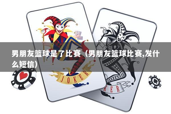 男朋友篮球是了比赛（男朋友篮球比赛,发什么短信）