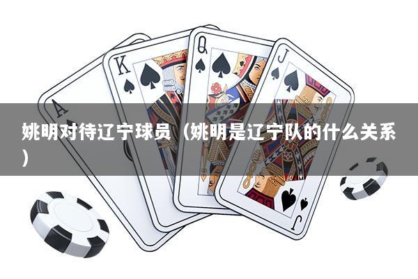 姚明对待辽宁球员（姚明是辽宁队的什么关系）