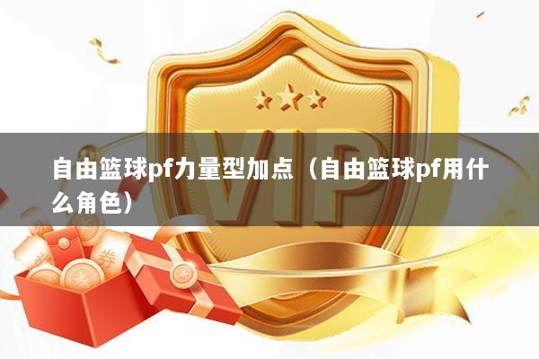 详细阅读:自由篮球pf力量型加点(自由篮球pf用什么角色) 自由篮球pf力量型加点(自由篮球pf用什么角色)